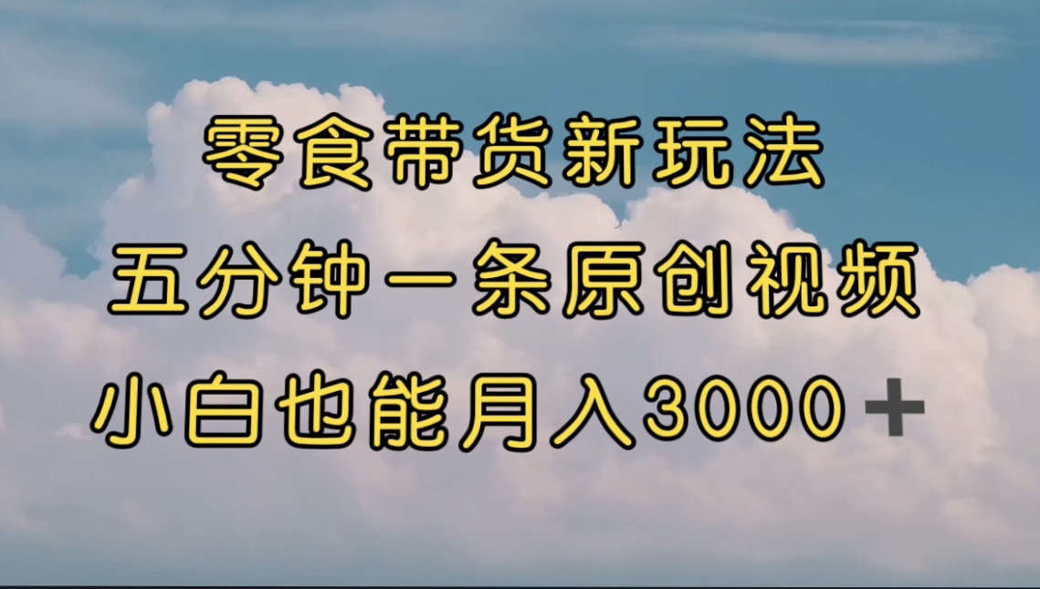【副业项目7619期】零食带货新玩法，5分钟一条原创视频，新手小白也能轻松月入3000+-掘金计划
