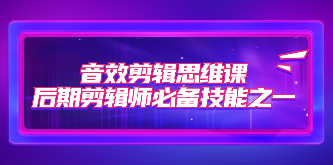 【副业项目7876期】音效剪辑思维课，后期剪辑师必备技能之一（8节课）-掘金计划