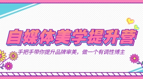 【副业项目7625期】自媒体-美学提升营 手把手带你提升-品牌审美，做一个有调性博主（11节课）-掘金计划