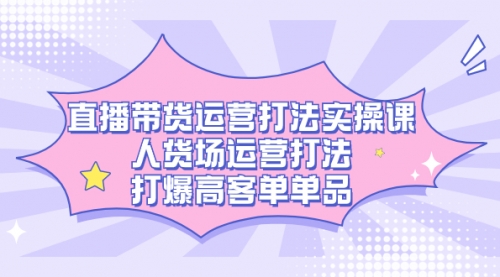 【副业项目7662期】直播带货运营打法实操课，人货场运营打法，打爆高客单单品-掘金计划