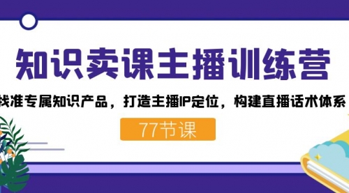 【副业项目7685期】知识卖课主播训练营：找准专属知识产品，打造主播IP定位，构建直播话术体系-掘金计划