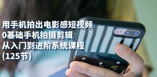 【副业项目7706期】用手机拍出电影感短视频，0基础手机拍摄剪辑，从入门到进阶系统课程(125节)-掘金计划