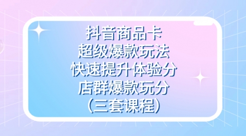 【副业项目7708期】抖音商品卡-超级爆款玩法+快速提升体验分+店群爆款玩分（三套课程）-掘金计划