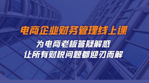 【副业项目7724期】电商企业-财务管理线上课：为电商老板答疑解惑-让所有财税问题都迎刃而解-掘金计划