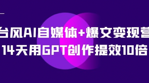 【副业项目7733期】台风AI自媒体+爆文变现营，14天用GPT创作提效10倍（12节课）-掘金计划