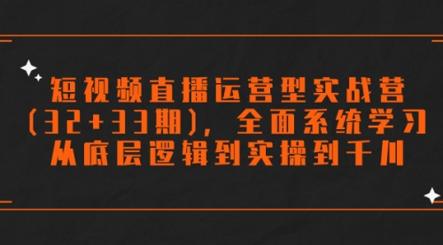 【副业项目7869期】短视频直播运营型实战营(32+33期)，全面系统学习，从底层逻辑到实操到千川-掘金计划