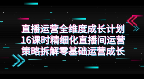 【副业项目7895期】直播运营-全维度 成长计划，16课时精细化直播间运营策略拆解零基础运营成长-掘金计划