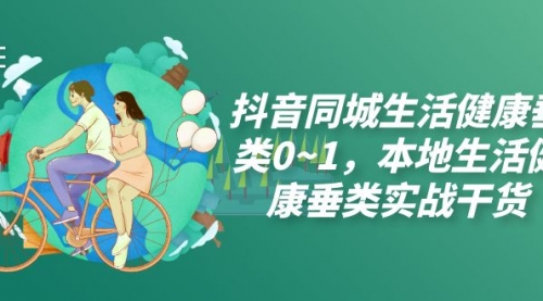 【副业项目7927期】抖音同城生活健康垂类0~1，本地生活健康垂类实战干货（17节课）-掘金计划