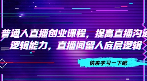 【副业项目7928期】普通人直播创业课程，提高直播沟通逻辑能力，直播间留人底层逻辑-掘金计划