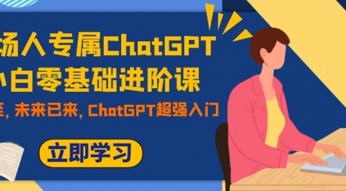 【副业项目7952期】职场人专属ChatGPT小白零基础进阶课，AI已至，未来已来，ChatGPT超强入门-掘金计划