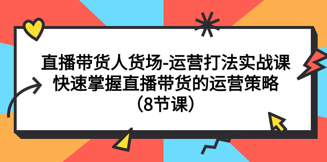 【副业项目7982期】直播带货人货场-运营打法实战课：快速掌握直播带货的运营策略（8节课）-掘金计划