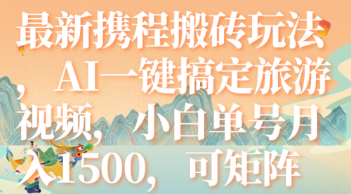 【副业项目7967期】最新携程搬砖玩法，AI一键搞定旅游视频，小白单号月入1500，可矩阵-掘金计划