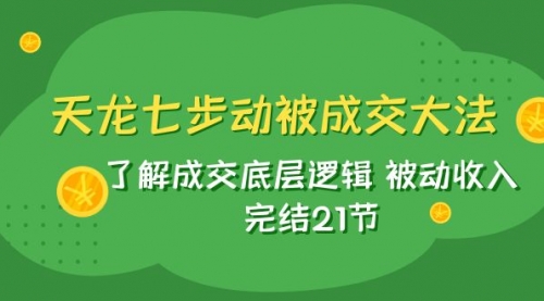 【副业项目8039期】天龙/七步动被成交大法：了解成交底层逻辑 被动收入 完结21节-掘金计划