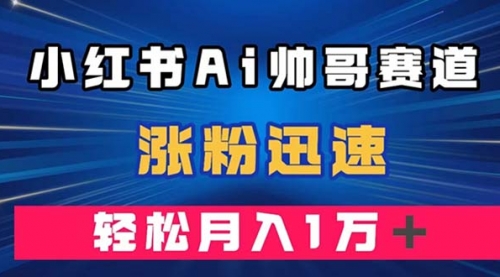 【副业项目8086期】小红书AI帅哥赛道 ，涨粉迅速，轻松月入万元-掘金计划