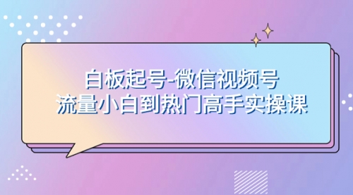 【副业项目8198期】白板起号-微信视频号流量小白到热门高手实操课-掘金计划