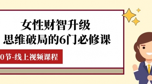 【副业项目8236期】女性·财智升级-思维破局的6门必修课，线上视频课程（40节课）-掘金计划