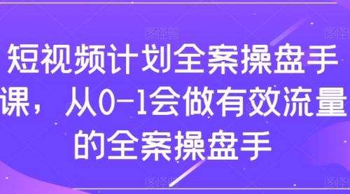 【副业项目8243期】短视频计划-全案操盘手课，从0-1会做有效流量的全案操盘手-掘金计划