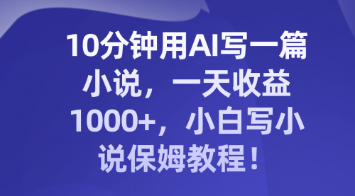 【副业项目8248期】10分钟用AI写一篇小说，一天收益1000+，小白写小说保姆教程！-掘金计划