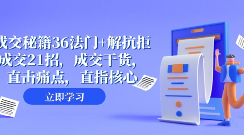 【副业项目8279期】成交 秘籍36法门+解抗拒成交21招，成交干货，直击痛点，直指核心-掘金计划