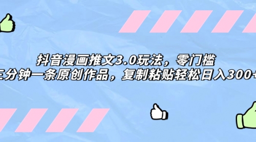 【副业项目8311期】抖音漫画推文3.0玩法，零门槛，三分钟一条原创作品，复制粘贴轻松日入300+-掘金计划