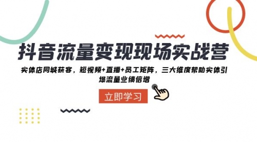 【副业项目8326期】抖音·流量变现现场实战营：实体店同城获客，短视频+直播+员工矩阵-掘金计划