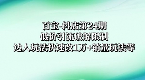 【副业项目8380期】抖店培训-第24期：低价引流破解限制，达人玩法快速改1万+销量玩法等-掘金计划