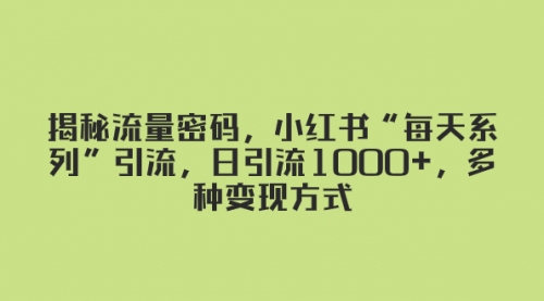【副业项目8381期】揭秘流量密码，小红书“每天系列”引流，日引流1000+，多种变现方式-掘金计划
