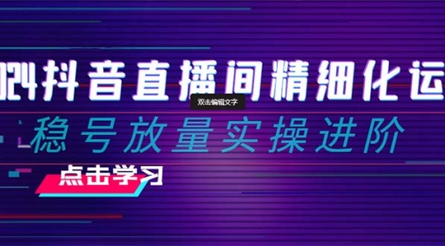 【副业项目8447期】2024抖音直播间精细化运营：稳号放量实操进阶-掘金计划