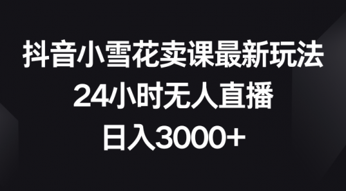 【副业项目8485期】抖音小雪花卖课最新玩法，24小时无人直播-掘金计划