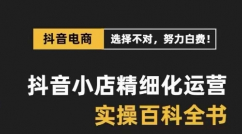 【副业项目8545期】抖音小店 精细化运营-百科全书，保姆级运营实战讲解-掘金计划