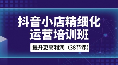 【副业项目8557期】抖音小店-精细化运营培训班，提升更高利润-掘金计划