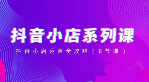 【副业项目8574期】抖音小店-系列课，抖音小店运营全攻略-掘金计划