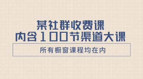 【副业项目8579期】某社群收费课内含100节渠道大课（所有橱窗课程均在内）-掘金计划