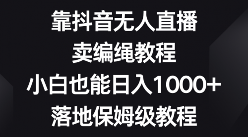 【副业项目8580期】靠抖音无人直播，卖编绳教程，小白也能日入1000+-掘金计划