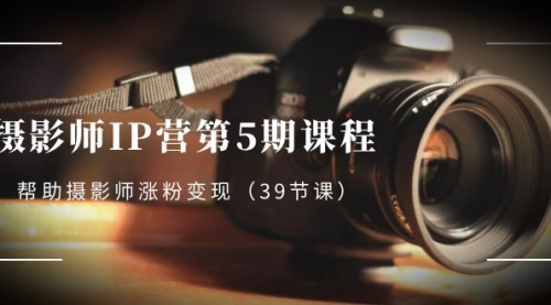 【副业项目8587期】摄影师-IP营第5期课程，帮助摄影师涨粉变现-掘金计划