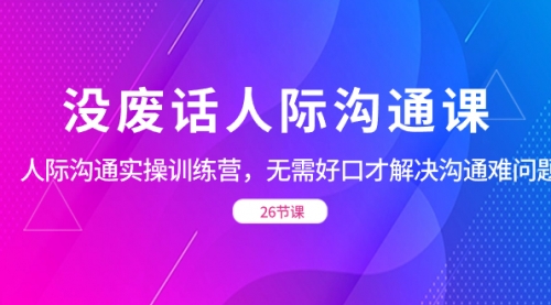 【副业项目8617期】没废话人际 沟通课，人际 沟通实操训练营，无需好口才解决沟通难问题-掘金计划