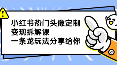 【副业项目8623期】小红书热门头像定制变现拆解课，一条龙玩法分享给你-掘金计划