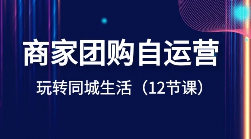 【副业项目8642期】商家团购自运营-玩转同城生活（12节课）-掘金计划