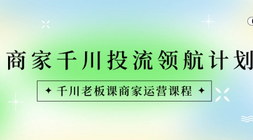 【副业8694期】商家-千川投流 领航计划：千川老板课商家运营课程-掘金计划