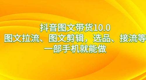 【副业8744期】抖音图文带货10.0，图文拉流、图文剪辑，选品、接流等，一部手机就能做-掘金计划