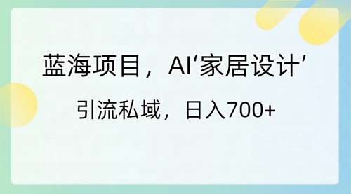 【副业8795期】蓝海项目，AI‘家居设计’ 引流私域，日入700+-掘金计划