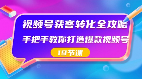 【副业8807期】视频号-获客转化全攻略，手把手教你打造爆款视频号（19节课）-掘金计划