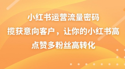 【副业8837期】小红书运营流量密码，揽获意向客户，让你的小红书高点赞多粉丝高转化-掘金计划