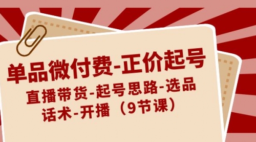 【副业8848期】单品微付费-正价起号：直播带货-起号思路-选品-话术-开播（9节课）-掘金计划