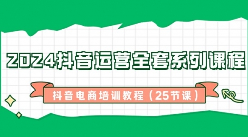 【副业8924期】2024抖音运营全套系列课程-抖音电商培训教程（25节课）-掘金计划