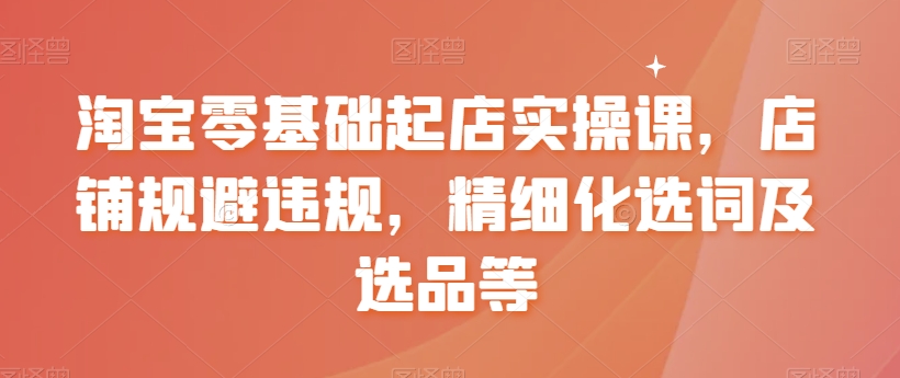 【副业8935期】淘宝0基础起店实操课，店铺规避违规，精细化选词及选品等-掘金计划