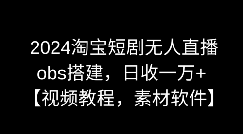 【副业9007期】2024淘宝短剧无人直播3.0，obs搭建，日收一万+，【视频教程，附素材软件】-掘金计划
