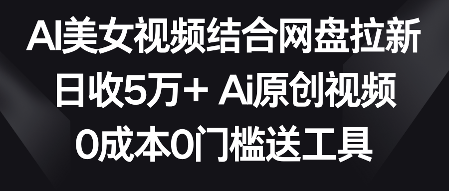 【副业9016期】AI美女视频结合网盘拉新，日收5万+两分钟一条Ai原创视频，0成本0门槛送工具-掘金计划