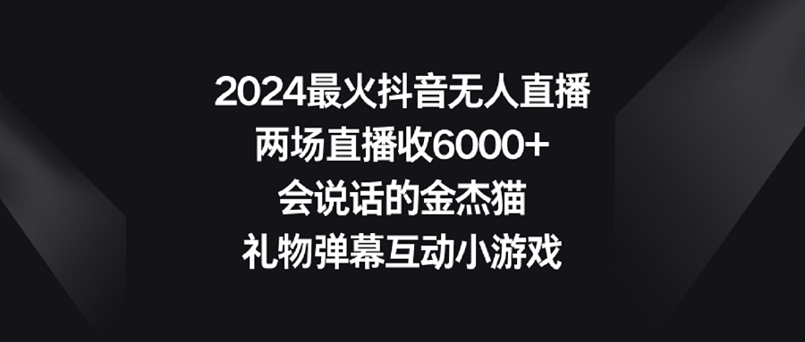 【副业9036期】2024最火抖音无人直播，两场直播收6000+会说话的金杰猫 礼物弹幕互动小游戏-掘金计划