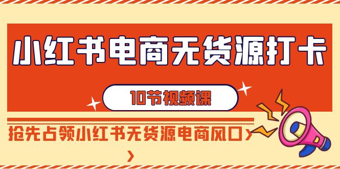 【副业9042期】小红书电商-无货源打卡，抢先占领小红书无货源电商风口（10节课）-掘金计划
